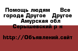 Помощь людям . - Все города Другое » Другое   . Амурская обл.,Серышевский р-н